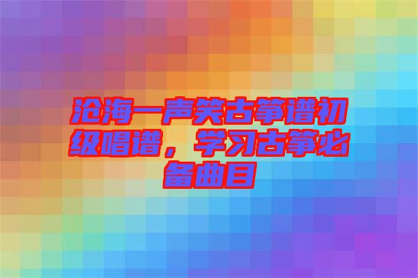 滄海一聲笑古箏譜初級唱譜，學習古箏必備曲目