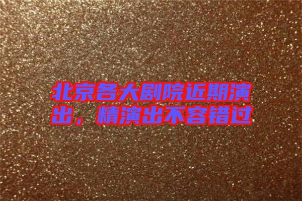 北京各大劇院近期演出，精演出不容錯(cuò)過