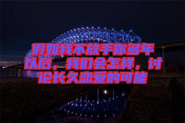 假如我不放手你多年以后，我們會怎樣，討論長久戀愛的可能