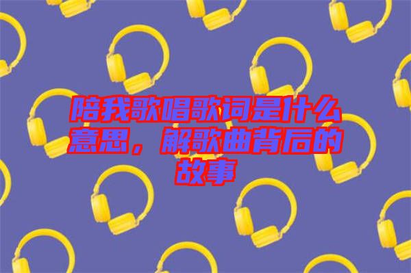 陪我歌唱歌詞是什么意思，解歌曲背后的故事