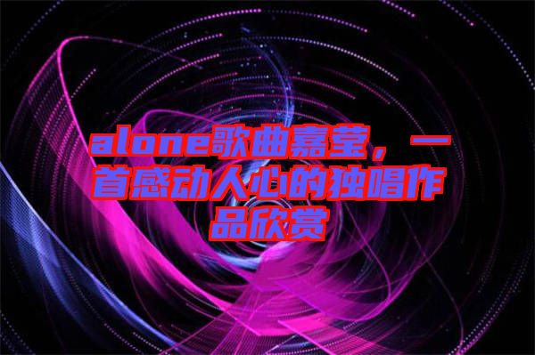 alone歌曲嘉瑩，一首感動(dòng)人心的獨(dú)唱作品欣賞