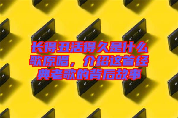 長得丑活得久是什么歌原唱，介紹這首經(jīng)典老歌的背后故事