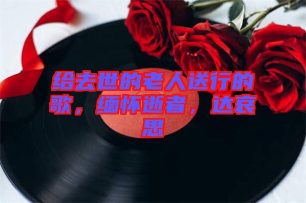 給去世的老人送行的歌，緬懷逝者，達(dá)哀思