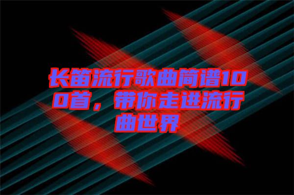 長笛流行歌曲簡譜100首，帶你走進(jìn)流行曲世界