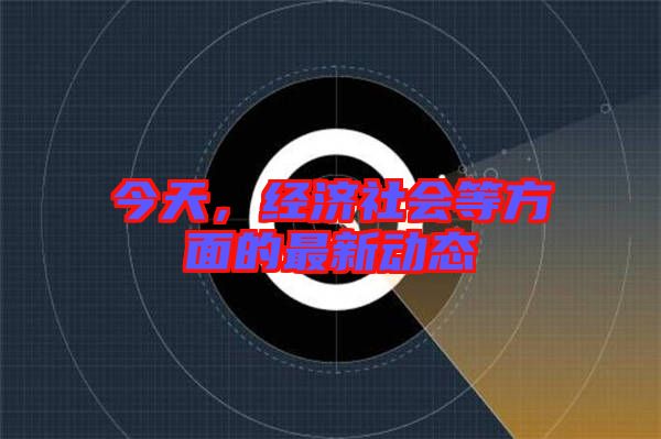 今天，經(jīng)濟社會等方面的最新動態(tài)