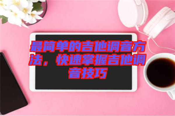 最簡(jiǎn)單的吉他調(diào)音方法，快速掌握吉他調(diào)音技巧