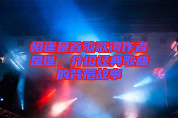 相逢是首歌歌詞作者是誰，介紹經(jīng)典歌曲的背后故事