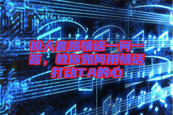 撩人套路情話(huà)一問(wèn)一答，教你如何用情話(huà)打動(dòng)TA的心