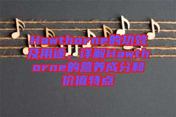 Hawthorne的功效及用途，詳解Hawthorne的營養(yǎng)成分和價值特點