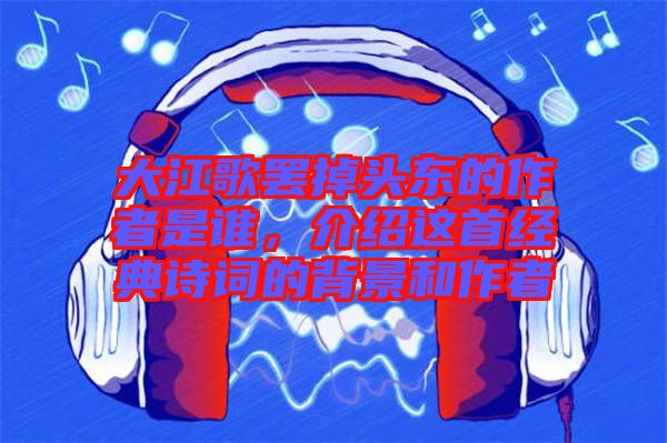 大江歌罷掉頭東的作者是誰，介紹這首經(jīng)典詩詞的背景和作者