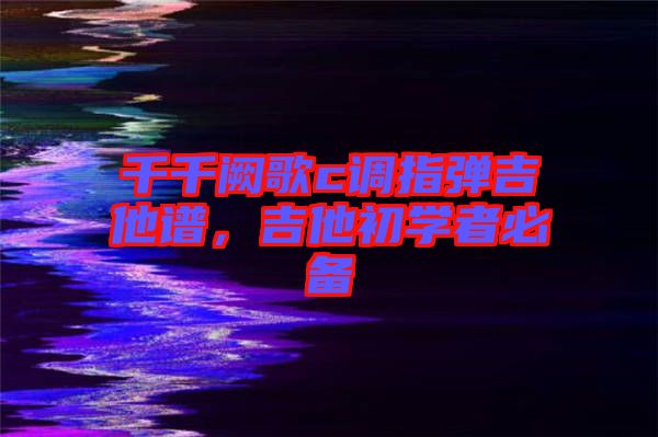 千千闕歌c調(diào)指彈吉他譜，吉他初學(xué)者必備