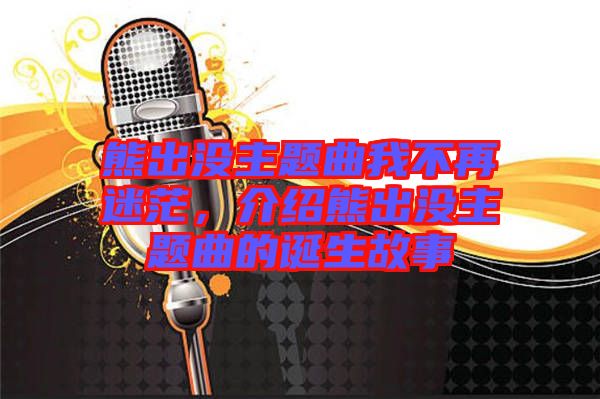 熊出沒主題曲我不再迷茫，介紹熊出沒主題曲的誕生故事
