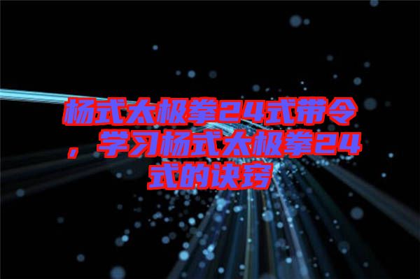楊式太極拳24式帶令，學(xué)習(xí)楊式太極拳24式的訣竅