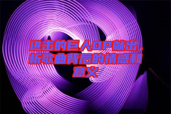 進擊的巨人OP獻出，析歌曲背后的情感和意義