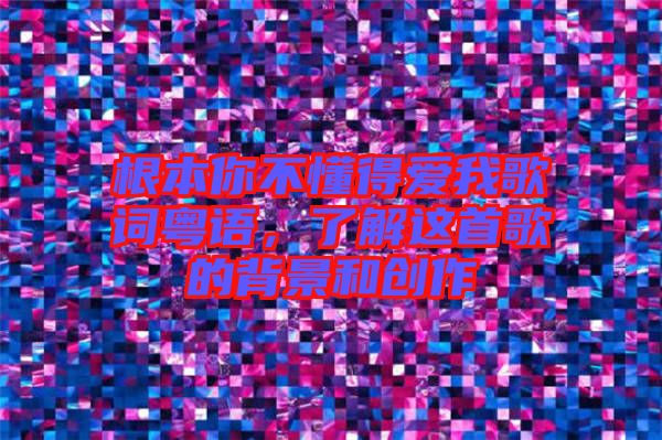 根本你不懂得愛我歌詞粵語，了解這首歌的背景和創(chuàng)作