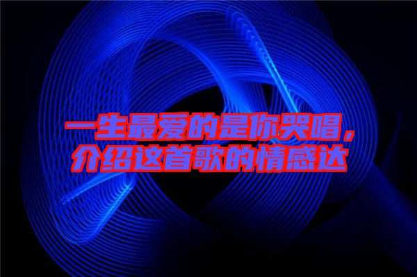 一生最愛的是你哭唱，介紹這首歌的情感達(dá)