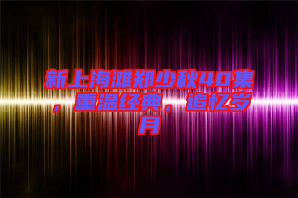 新上海灘鄭少秋40集，重溫經(jīng)典，追憶歲月