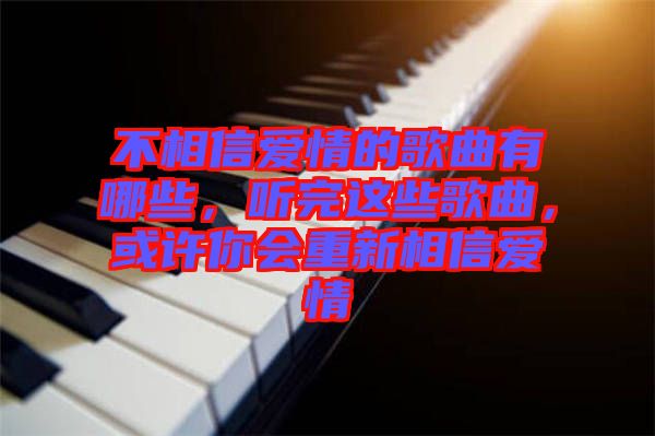 不相信愛情的歌曲有哪些，聽完這些歌曲，或許你會重新相信愛情