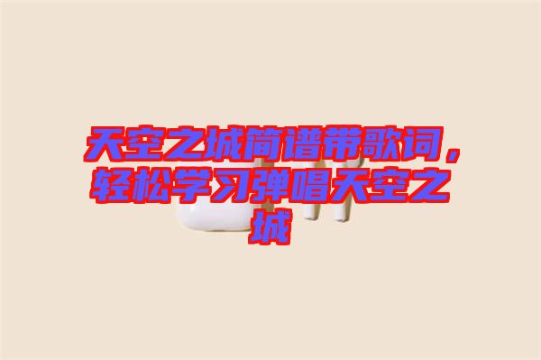 天空之城簡譜帶歌詞，輕松學(xué)習(xí)彈唱天空之城