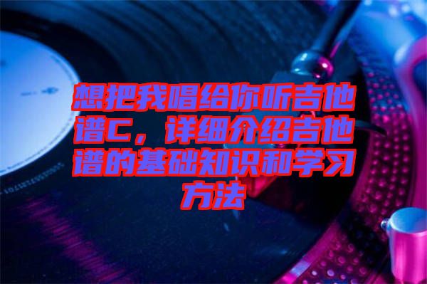 想把我唱給你聽吉他譜C，詳細介紹吉他譜的基礎知識和學習方法