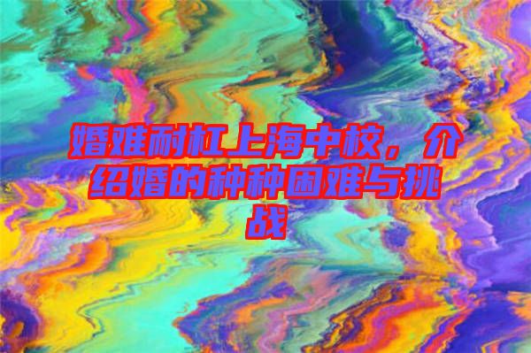 婚難耐杠上海中校，介紹婚的種種困難與挑戰(zhàn)