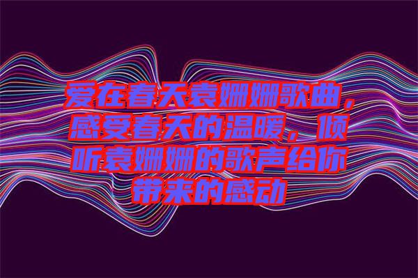 愛在春天袁姍姍歌曲，感受春天的溫暖，傾聽袁姍姍的歌聲給你帶來的感動