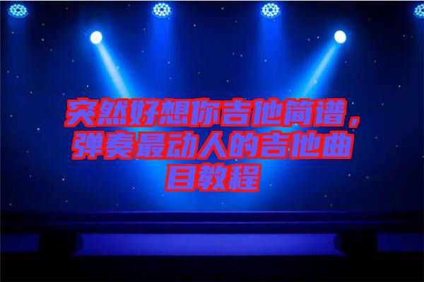 突然好想你吉他簡(jiǎn)譜，彈奏最動(dòng)人的吉他曲目教程