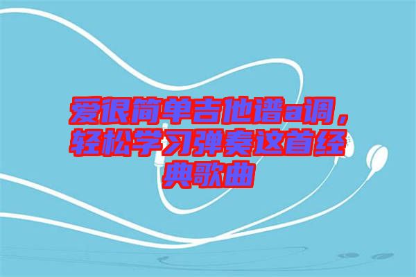 愛(ài)很簡(jiǎn)單吉他譜a調(diào)，輕松學(xué)習(xí)彈奏這首經(jīng)典歌曲