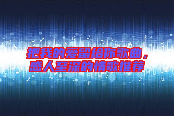 把我的愛留給你歌曲，感人至深的情歌推薦