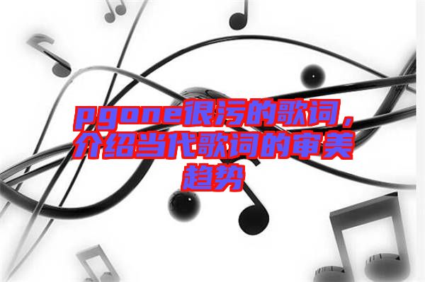 pgone很污的歌詞，介紹當(dāng)代歌詞的審美趨勢(shì)