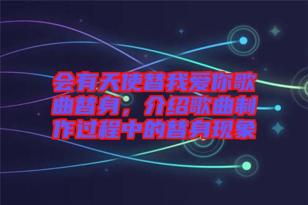 會有天使替我愛你歌曲替身，介紹歌曲制作過程中的替身現(xiàn)象