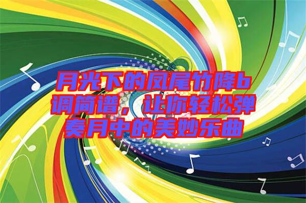 月光下的鳳尾竹降b調(diào)簡譜，讓你輕松彈奏月中的美妙樂曲