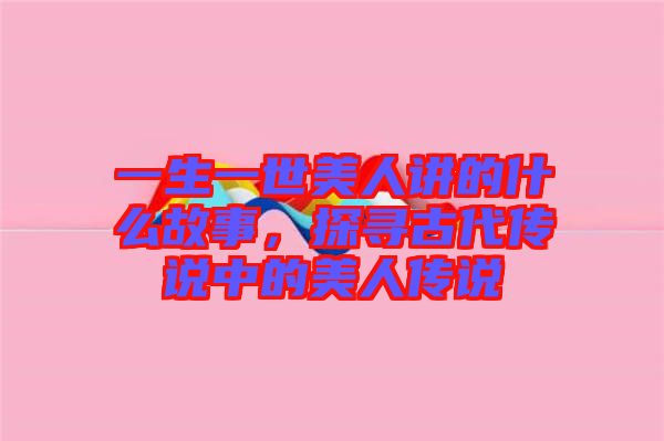 一生一世美人講的什么故事，探尋古代傳說中的美人傳說