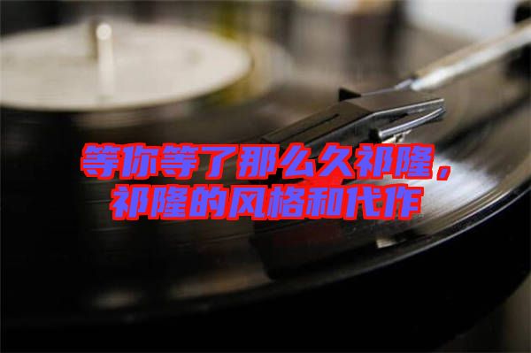 等你等了那么久祁隆，祁隆的風(fēng)格和代作
