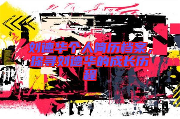 劉德華個(gè)人簡(jiǎn)歷檔案，探尋劉德華的成長(zhǎng)歷程