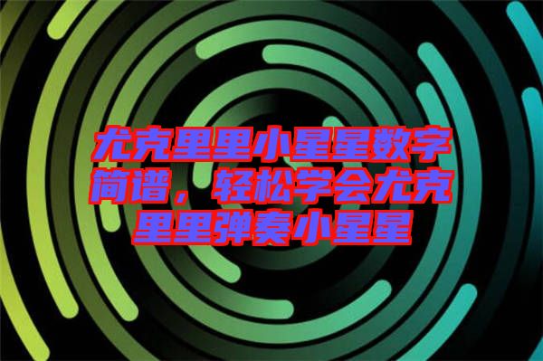 尤克里里小星星數(shù)字簡(jiǎn)譜，輕松學(xué)會(huì)尤克里里彈奏小星星
