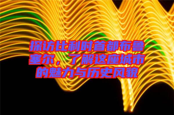 探訪比利時首都布魯塞爾，了解這座城市的魅力與歷史風貌