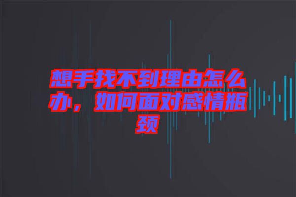 想手找不到理由怎么辦，如何面對感情瓶頸