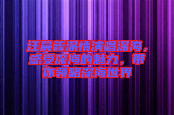 汪晨蕊深情演唱深海，感受深海的魅力，帶你領略深海世界