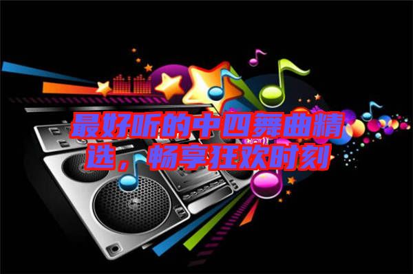 最好聽(tīng)的中四舞曲精選，暢享狂歡時(shí)刻