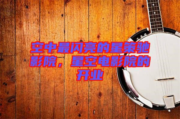 空中最閃亮的星策馳影院，星空電影院的開業(yè)