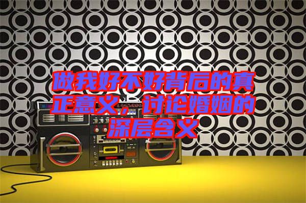做我好不好背后的真正意義，討論婚姻的深層含義