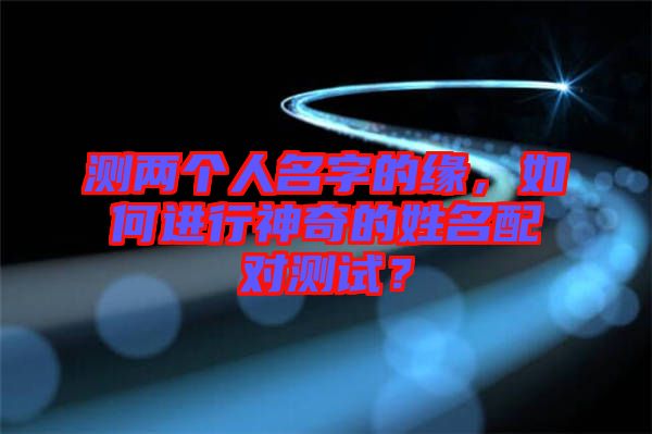 測兩個人名字的緣，如何進行神奇的姓名配對測試？
