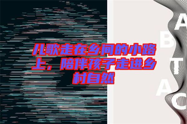 兒歌走在鄉(xiāng)間的小路上，陪伴孩子走進(jìn)鄉(xiāng)村自然