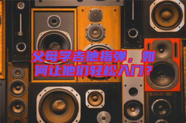 父母學(xué)吉他指彈，如何讓他們輕松入門？