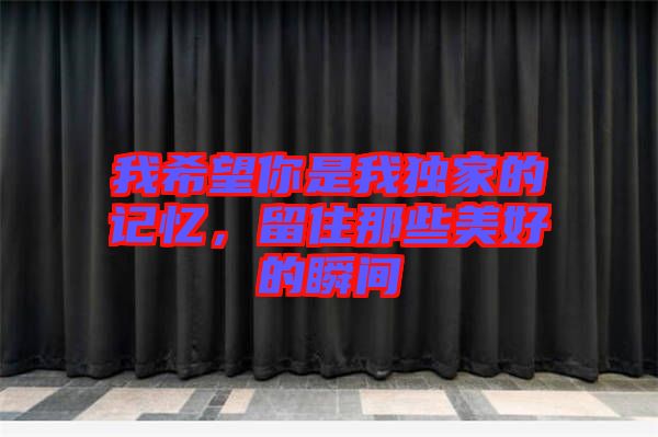 我希望你是我獨(dú)家的記憶，留住那些美好的瞬間