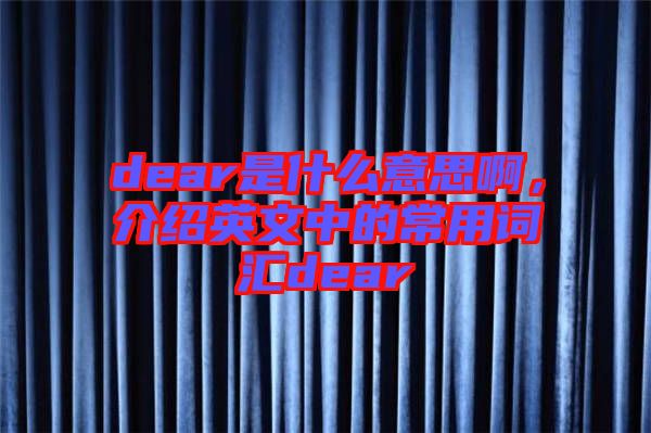 dear是什么意思啊，介紹英文中的常用詞匯dear