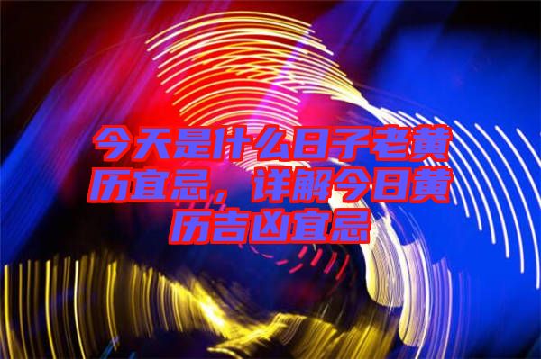 今天是什么日子老黃歷宜忌，詳解今日黃歷吉兇宜忌