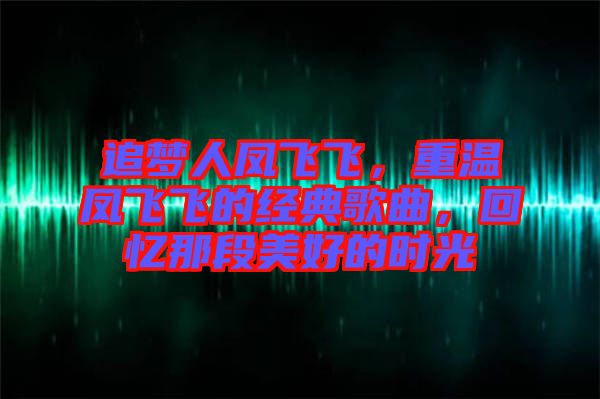 追夢(mèng)人鳳飛飛，重溫鳳飛飛的經(jīng)典歌曲，回憶那段美好的時(shí)光