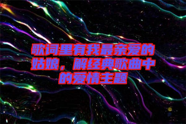 歌詞里有我最親愛的姑娘，解經(jīng)典歌曲中的愛情主題